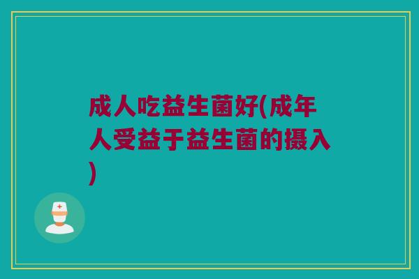 成人吃益生菌好(成年人受益于益生菌的摄入)