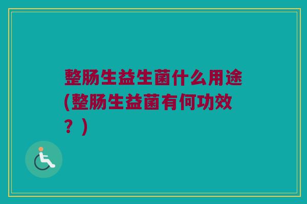 整肠生益生菌什么用途(整肠生益菌有何功效？)