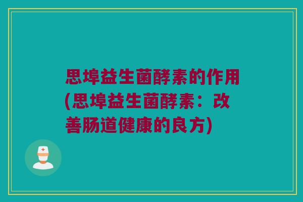 思埠益生菌酵素的作用(思埠益生菌酵素：改善肠道健康的良方)