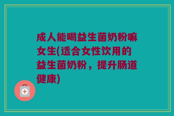 成人能喝益生菌奶粉嘛女生(适合女性饮用的益生菌奶粉，提升肠道健康)