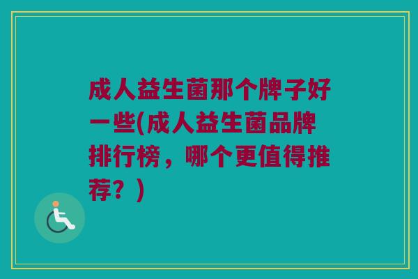 成人益生菌那个牌子好一些(成人益生菌品牌排行榜，哪个更值得推荐？)