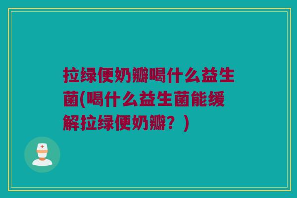 拉绿便奶瓣喝什么益生菌(喝什么益生菌能缓解拉绿便奶瓣？)