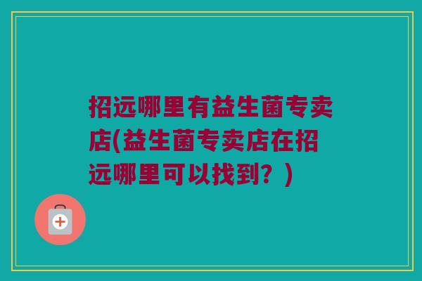 招远哪里有益生菌专卖店(益生菌专卖店在招远哪里可以找到？)