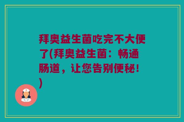 拜奥益生菌吃完不大便了(拜奥益生菌：畅通肠道，让您告别便秘！)