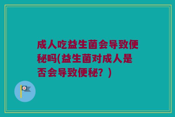成人吃益生菌会导致吗(益生菌对成人是否会导致?) 成人吃益生菌会导致吗(益生菌对成人是否会导致?)