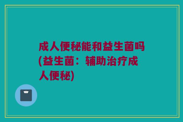 成人便秘能和益生菌吗(益生菌：辅助治疗成人便秘)