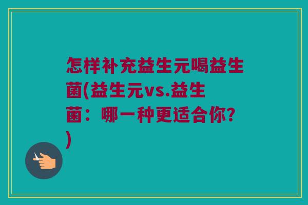 怎样补充益生元喝益生菌(益生元vs.益生菌:哪一种更适合你?) 怎样补充益生元喝益生菌(益生元vs.益生菌:哪一种更适合你?)