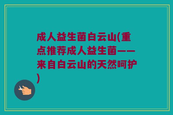 成人益生菌白云山(重点推荐成人益生菌——来自白云山的天然呵护) 成人益生菌白云山(重点推荐成人益生菌——来自白云山的天然呵护)