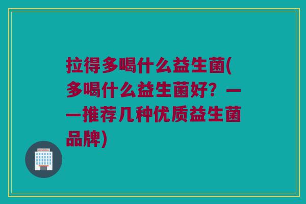 拉得多喝什么益生菌(多喝什么益生菌好？——推荐几种优质益生菌品牌)