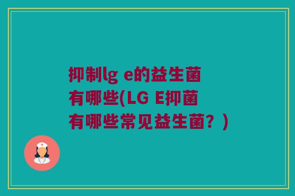 抑制lg e的益生菌有哪些(LG E抑菌有哪些常见益生菌?) 抑制lg e的益生菌有哪些(LG E抑菌有哪些常见益生菌?)