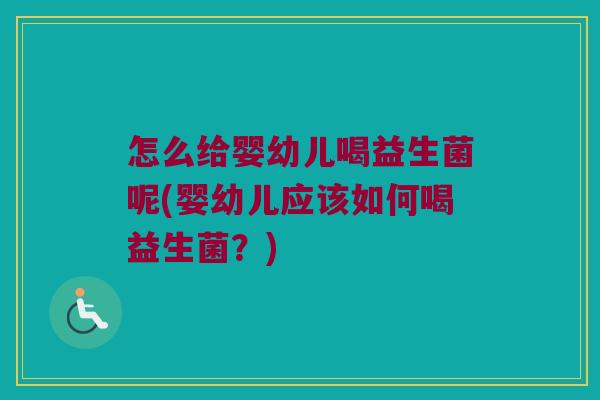 怎么给婴幼儿喝益生菌呢(婴幼儿应该如何喝益生菌？)