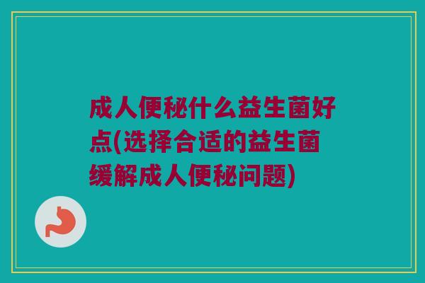 成人什么益生菌好点(选择合适的益生菌缓解成人问题) 成人什么益生菌好点(选择合适的益生菌缓解成人问题)