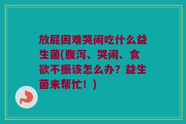 放屁困难哭闹吃什么益生菌(、哭闹、不振该怎么办?益生菌来帮忙!) 放屁困难哭闹吃什么益生菌(、哭闹、不振该怎么办?益生菌来帮忙!)