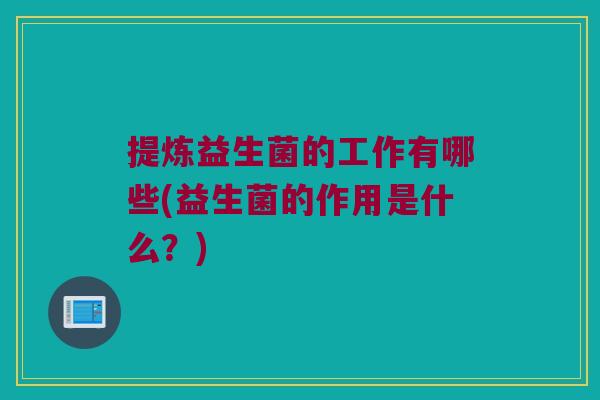 提炼益生菌的工作有哪些(益生菌的作用是什么？)