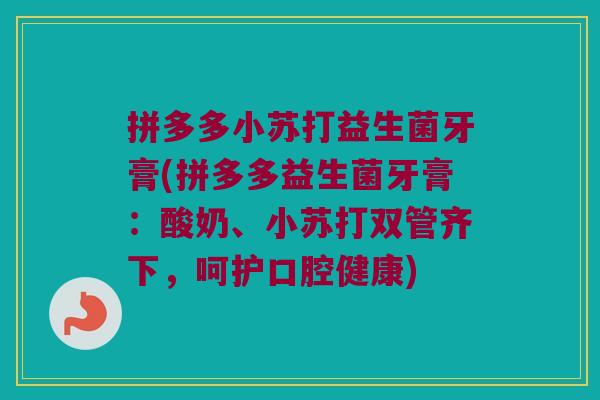 拼多多小苏打益生菌牙膏(拼多多益生菌牙膏:酸奶、小苏打双管齐下,呵护口腔健康) 拼多多小苏打益生菌牙膏(拼多多益生菌牙膏:酸奶、小苏打双管齐下,呵护口腔健康)