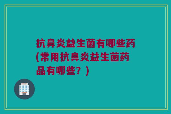 抗益生菌有哪些药(常用抗益生菌药品有哪些?) 抗益生菌有哪些药(常用抗益生菌药品有哪些?)