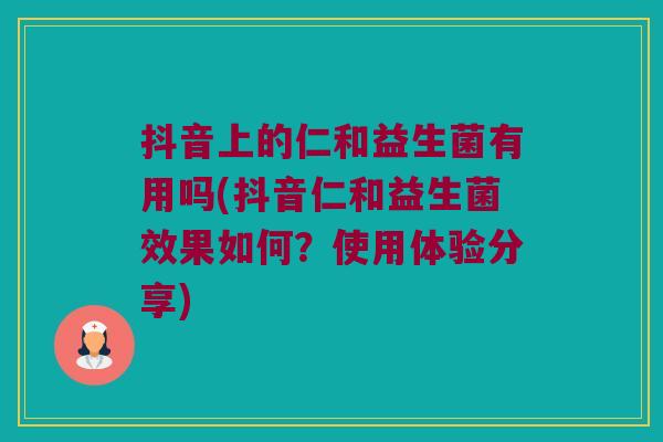 抖音上的仁和益生菌有用吗(抖音仁和益生菌效果如何?使用体验分享) 抖音上的仁和益生菌有用吗(抖音仁和益生菌效果如何?使用体验分享)