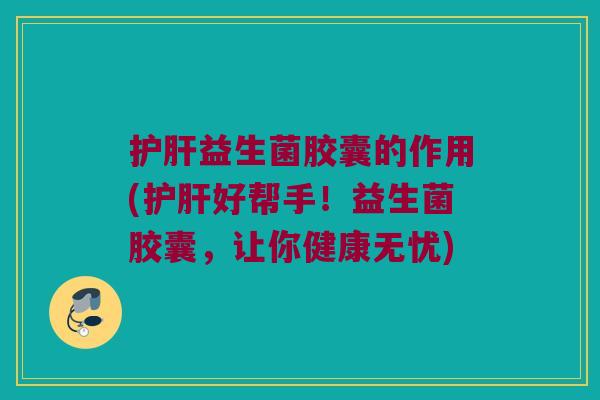 益生菌胶囊的作用(好帮手!益生菌胶囊,让你健康无忧) 益生菌胶囊的作用(好帮手!益生菌胶囊,让你健康无忧)