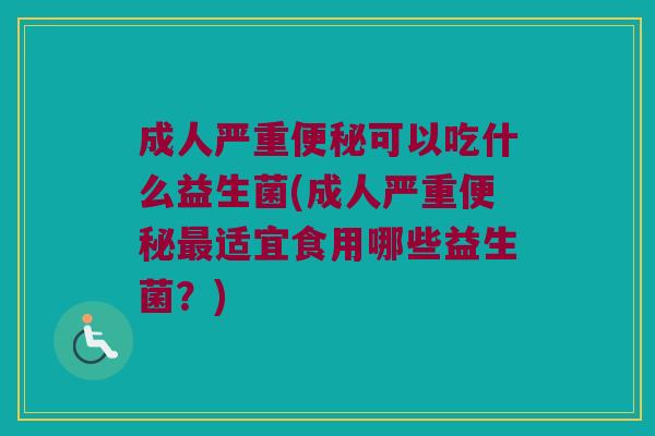 成人严重便秘可以吃什么益生菌(成人严重便秘最适宜食用哪些益生菌？)