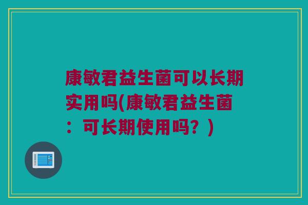 康敏君益生菌可以长期实用吗(康敏君益生菌:可长期使用吗?) 康敏君益生菌可以长期实用吗(康敏君益生菌:可长期使用吗?)