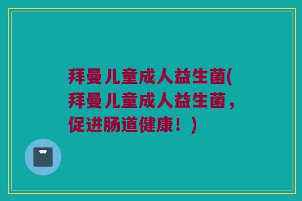 拜曼儿童成人益生菌(拜曼儿童成人益生菌，促进肠道健康！)