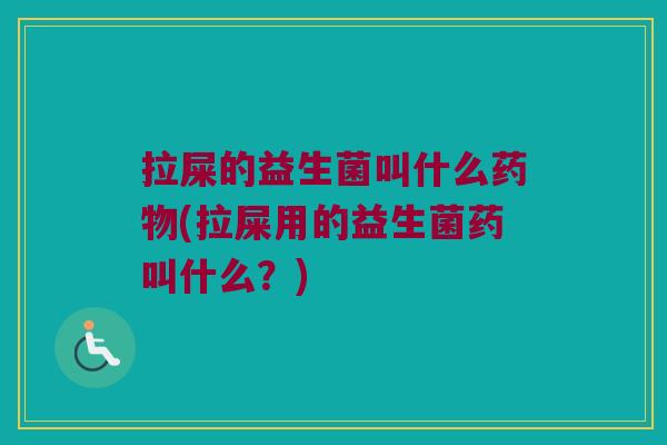 拉屎的益生菌叫什么药物(拉屎用的益生菌药叫什么？)