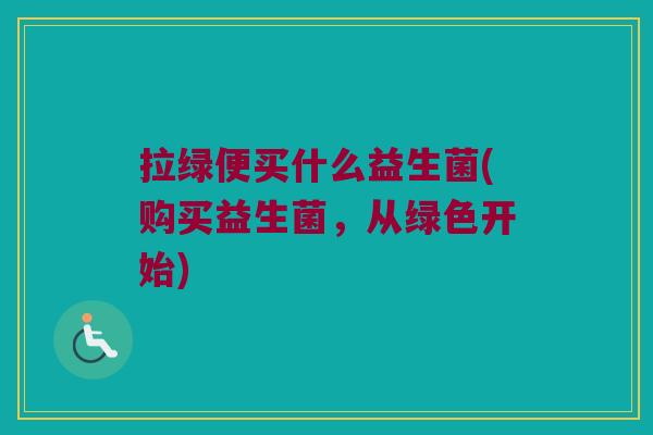 拉绿便买什么益生菌(购买益生菌，从绿色开始)