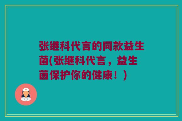 张继科代言的同款益生菌(张继科代言，益生菌保护你的健康！)