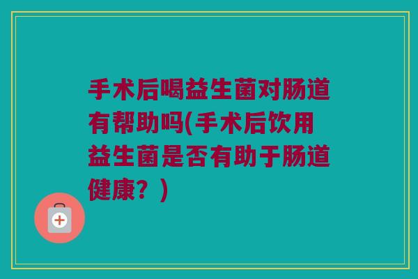 手术后喝益生菌对肠道有帮助吗(手术后饮用益生菌是否有助于肠道健康？)