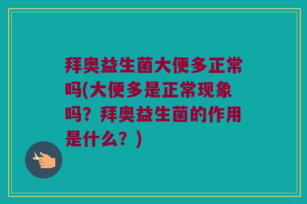 拜奥益生菌大便多正常吗(大便多是正常现象吗？拜奥益生菌的作用是什么？)