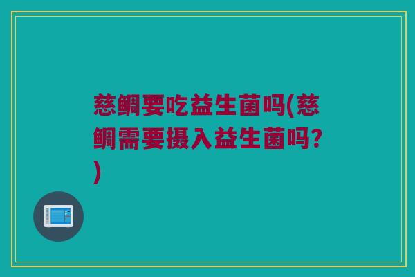 慈鲷要吃益生菌吗(慈鲷需要摄入益生菌吗?) 慈鲷要吃益生菌吗(慈鲷需要摄入益生菌吗?)