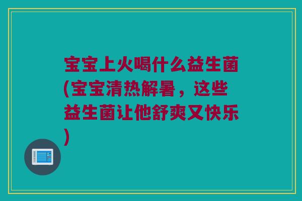 宝宝上火喝什么益生菌(宝宝清热解暑，这些益生菌让他舒爽又快乐)