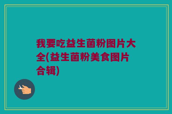 我要吃益生菌粉图片大全(益生菌粉美食图片合辑) 我要吃益生菌粉图片大全(益生菌粉美食图片合辑)
