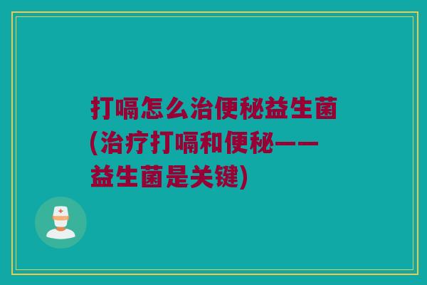 打嗝怎么治便秘益生菌(治疗打嗝和便秘——益生菌是关键)