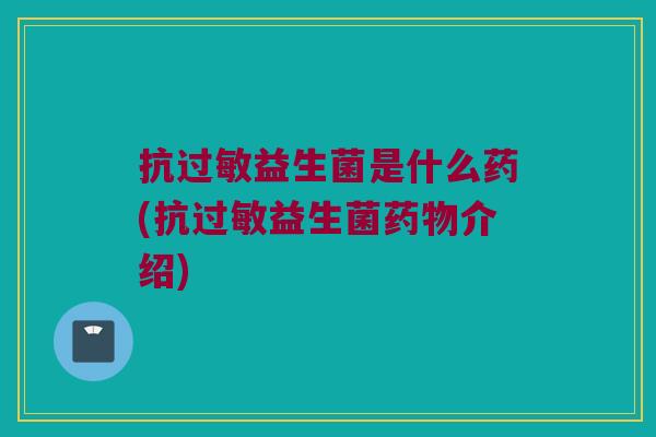 抗过敏益生菌是什么药(抗过敏益生菌药物介绍)