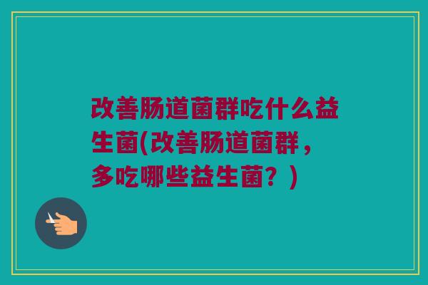 改善肠道菌群吃什么益生菌(改善肠道菌群,多吃哪些益生菌?) 改善肠道菌群吃什么益生菌(改善肠道菌群,多吃哪些益生菌?)
