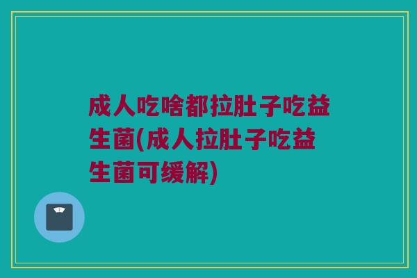 成人吃啥都拉肚子吃益生菌(成人拉肚子吃益生菌可缓解)