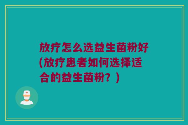 放疗怎么选益生菌粉好(放疗患者如何选择适合的益生菌粉？)