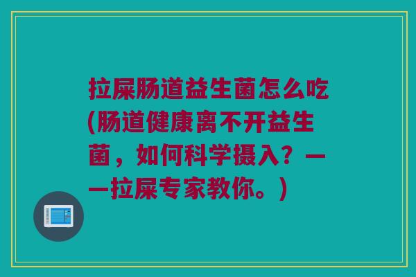 拉屎肠道益生菌怎么吃(肠道健康离不开益生菌，如何科学摄入？——拉屎专家教你。)