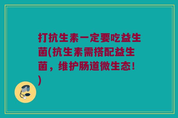 打抗生素一定要吃益生菌(抗生素需搭配益生菌,维护肠道微生态!) 打抗生素一定要吃益生菌(抗生素需搭配益生菌,维护肠道微生态!)