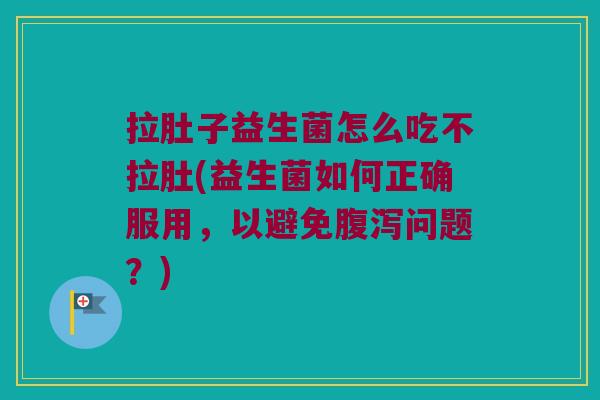 拉肚子益生菌怎么吃不拉肚(益生菌如何正确服用，以避免腹泻问题？)