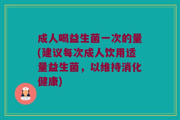 成人喝益生菌一次的量(建议每次成人饮用适量益生菌，以维持消化健康)