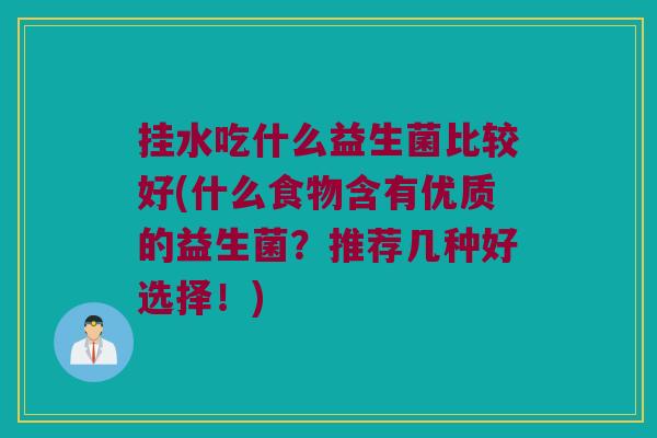 挂水吃什么益生菌比较好(什么食物含有优质的益生菌？推荐几种好选择！)