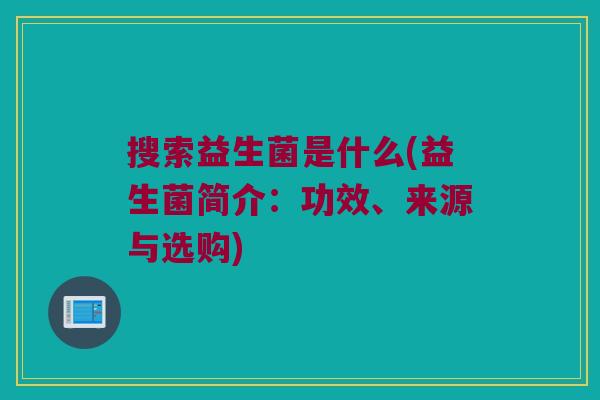 搜索益生菌是什么(益生菌简介:功效、来源与选购) 搜索益生菌是什么(益生菌简介:功效、来源与选购)
