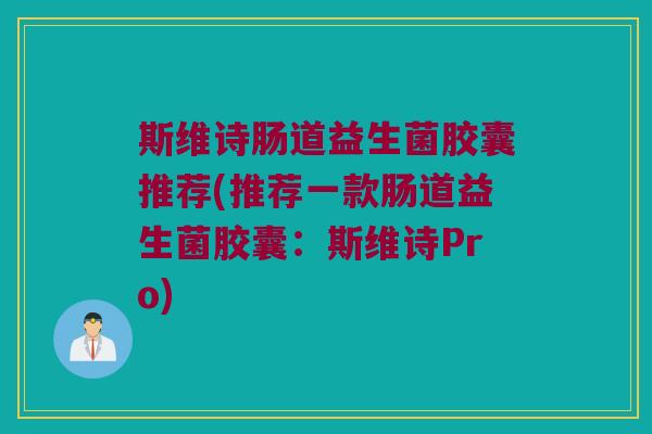 斯维诗肠道益生菌胶囊推荐(推荐一款肠道益生菌胶囊:斯维诗Pro) 斯维诗肠道益生菌胶囊推荐(推荐一款肠道益生菌胶囊:斯维诗Pro)
