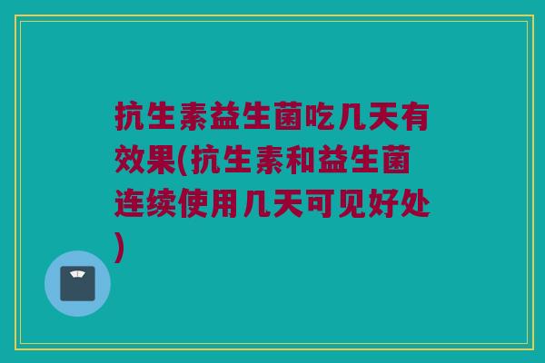抗生素益生菌吃几天有效果(抗生素和益生菌连续使用几天可见好处) 抗生素益生菌吃几天有效果(抗生素和益生菌连续使用几天可见好处)