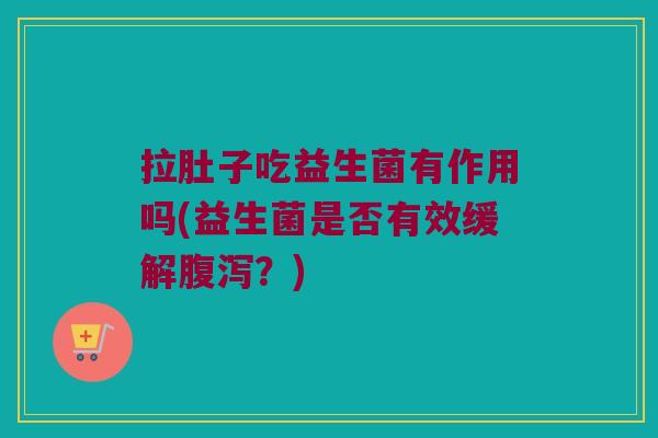 拉肚子吃益生菌有作用吗(益生菌是否有效缓解腹泻？)