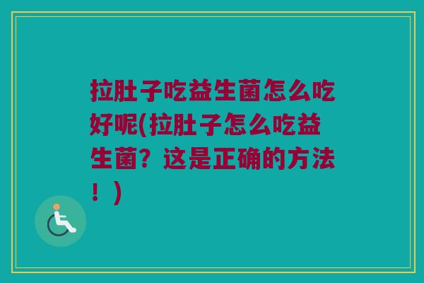 拉肚子吃益生菌怎么吃好呢(拉肚子怎么吃益生菌?这是正确的方法!) 拉肚子吃益生菌怎么吃好呢(拉肚子怎么吃益生菌?这是正确的方法!)
