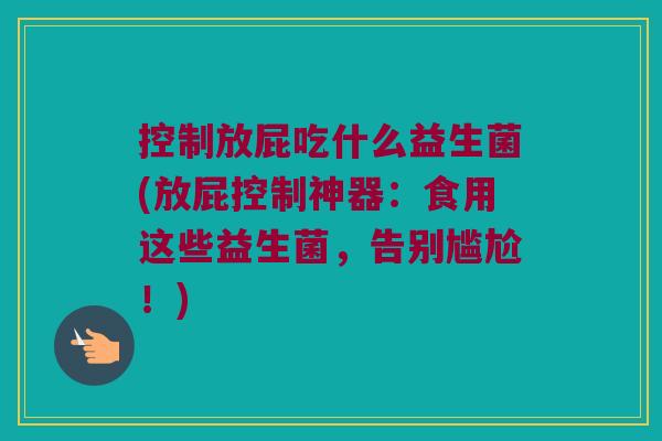 控制放屁吃什么益生菌(放屁控制神器：食用这些益生菌，告别尴尬！)