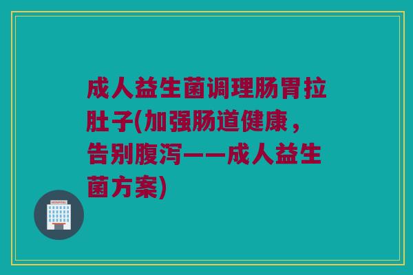 成人益生菌调理肠胃拉肚子(加强肠道健康，告别腹泻——成人益生菌方案)